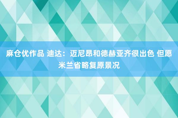 麻仓优作品 迪达：迈尼昂和德赫亚齐很出色 但愿米兰省略复原景况