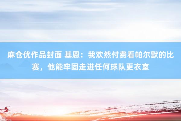 麻仓优作品封面 基恩：我欢然付费看帕尔默的比赛，他能牢固走进任何球队更衣室