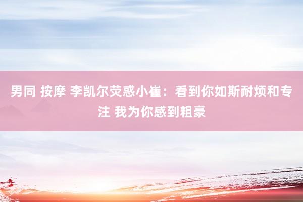 男同 按摩 李凯尔荧惑小崔：看到你如斯耐烦和专注 我为你感到粗豪