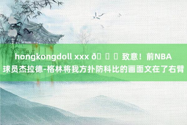 hongkongdoll xxx 💛致意！前NBA球员杰拉德-格林将我方扑防科比的画面文在了右臂