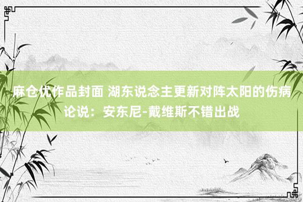麻仓优作品封面 湖东说念主更新对阵太阳的伤病论说：安东尼-戴维斯不错出战