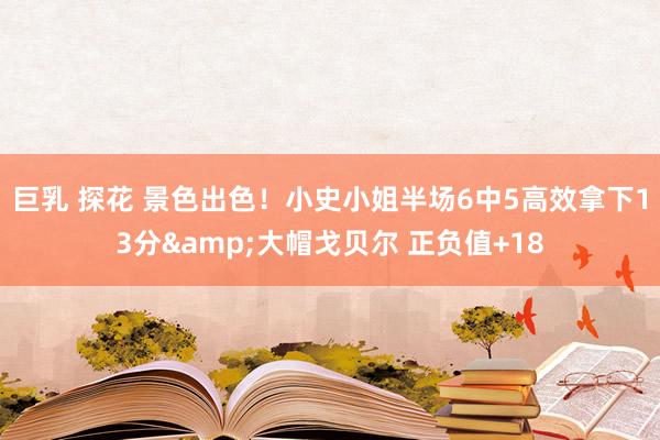 巨乳 探花 景色出色！小史小姐半场6中5高效拿下13分&大帽戈贝尔 正负值+18