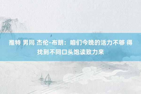 推特 男同 杰伦-布朗：咱们今晚的活力不够 得找到不同口头饱读致力来