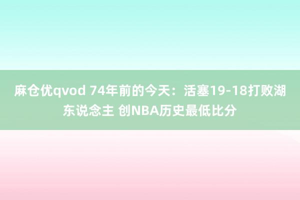 麻仓优qvod 74年前的今天：活塞19-18打败湖东说念主 创NBA历史最低比分
