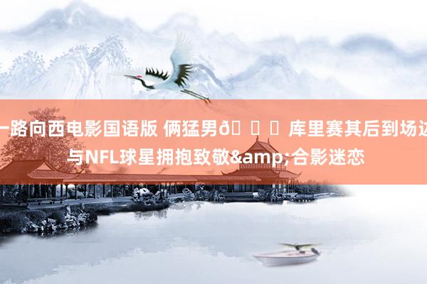 一路向西电影国语版 俩猛男😁库里赛其后到场边 与NFL球星拥抱致敬&合影迷恋