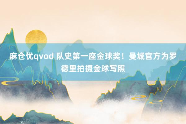 麻仓优qvod 队史第一座金球奖！曼城官方为罗德里拍摄金球写照