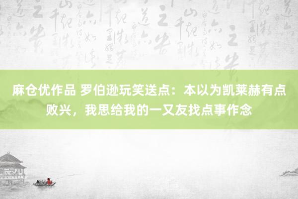 麻仓优作品 罗伯逊玩笑送点：本以为凯莱赫有点败兴，我思给我的一又友找点事作念