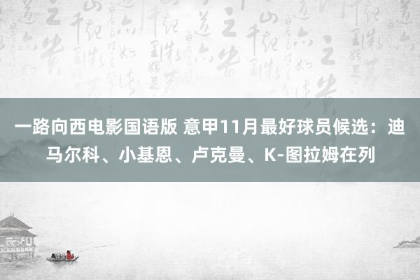 一路向西电影国语版 意甲11月最好球员候选：迪马尔科、小基恩、卢克曼、K-图拉姆在列