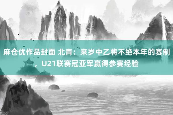 麻仓优作品封面 北青：来岁中乙将不绝本年的赛制，U21联赛冠亚军赢得参赛经验