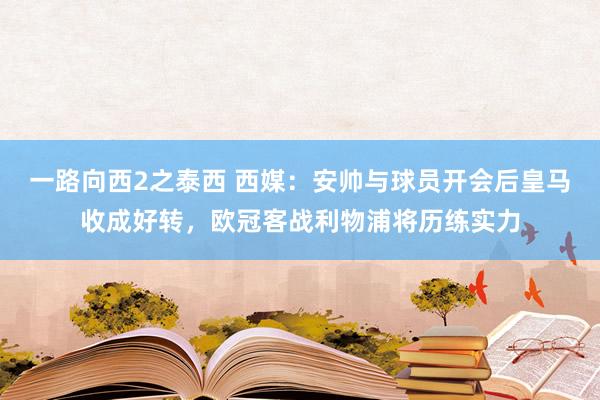 一路向西2之泰西 西媒：安帅与球员开会后皇马收成好转，欧冠客战利物浦将历练实力