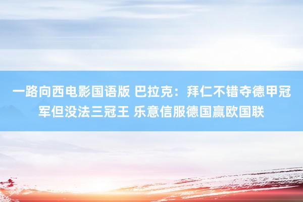 一路向西电影国语版 巴拉克：拜仁不错夺德甲冠军但没法三冠王 乐意信服德国赢欧国联
