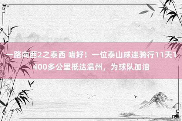 一路向西2之泰西 嗜好！一位泰山球迷骑行11天1400多公里抵达温州，为球队加油