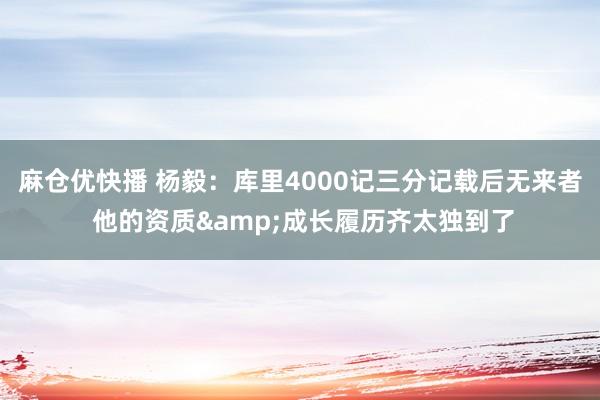 麻仓优快播 杨毅：库里4000记三分记载后无来者 他的资质&成长履历齐太独到了