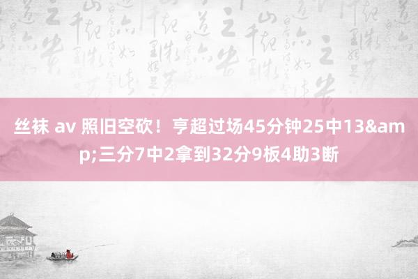 丝袜 av 照旧空砍！亨超过场45分钟25中13&三分7中2拿到32分9板4助3断