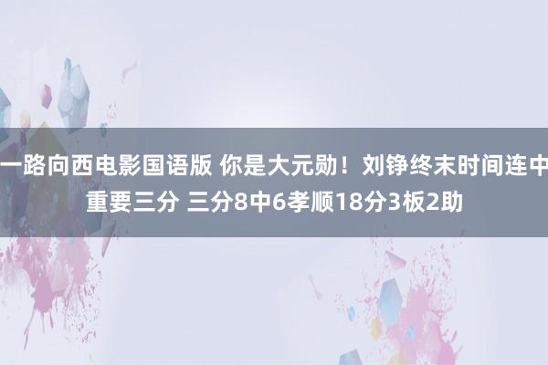 一路向西电影国语版 你是大元勋！刘铮终末时间连中重要三分 三分8中6孝顺18分3板2助