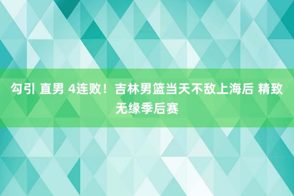 勾引 直男 4连败！吉林男篮当天不敌上海后 精致无缘季后赛