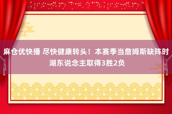 麻仓优快播 尽快健康转头！本赛季当詹姆斯缺阵时 湖东说念主取得3胜2负