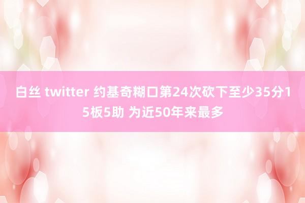 白丝 twitter 约基奇糊口第24次砍下至少35分15板5助 为近50年来最多