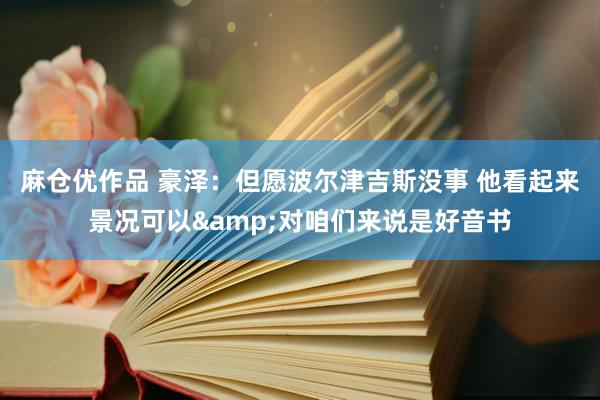 麻仓优作品 豪泽：但愿波尔津吉斯没事 他看起来景况可以&对咱们来说是好音书