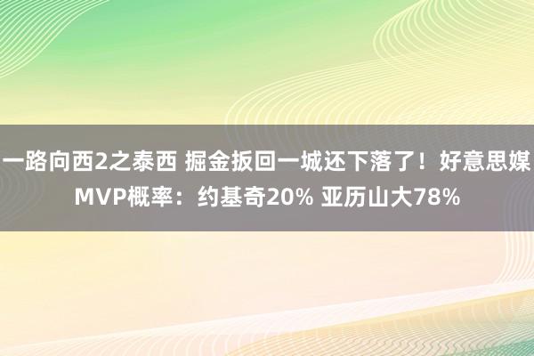 一路向西2之泰西 掘金扳回一城还下落了！好意思媒MVP概率：约基奇20% 亚历山大78%