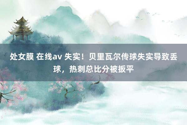 处女膜 在线av 失实！贝里瓦尔传球失实导致丢球，热刺总比分被扳平