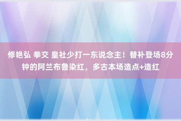修艳弘 拳交 皇社少打一东说念主！替补登场8分钟的阿兰布鲁染红，多古本场造点+造红