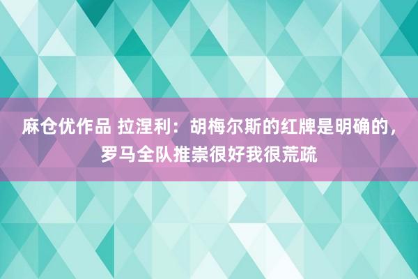 麻仓优作品 拉涅利：胡梅尔斯的红牌是明确的，罗马全队推崇很好我很荒疏