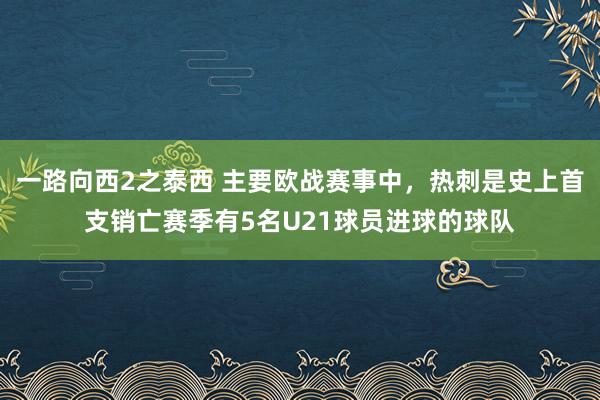 一路向西2之泰西 主要欧战赛事中，热刺是史上首支销亡赛季有5名U21球员进球的球队