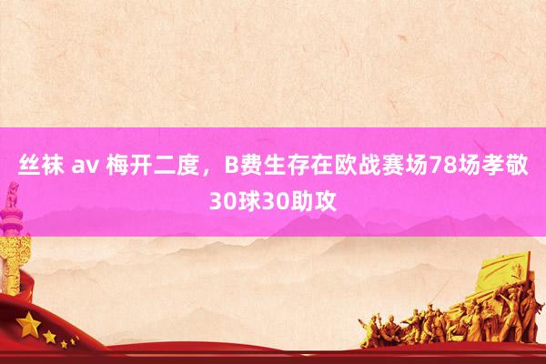 丝袜 av 梅开二度，B费生存在欧战赛场78场孝敬30球30助攻