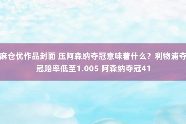 麻仓优作品封面 压阿森纳夺冠意味着什么？利物浦夺冠赔率低至1.005 阿森纳夺冠41