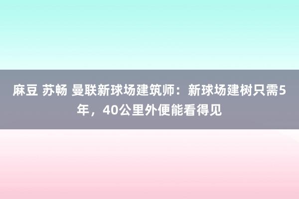 麻豆 苏畅 曼联新球场建筑师：新球场建树只需5年，40公里外便能看得见