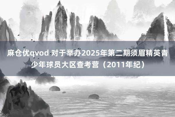 麻仓优qvod 对于举办2025年第二期须眉精英青少年球员大区查考营（2011年纪）