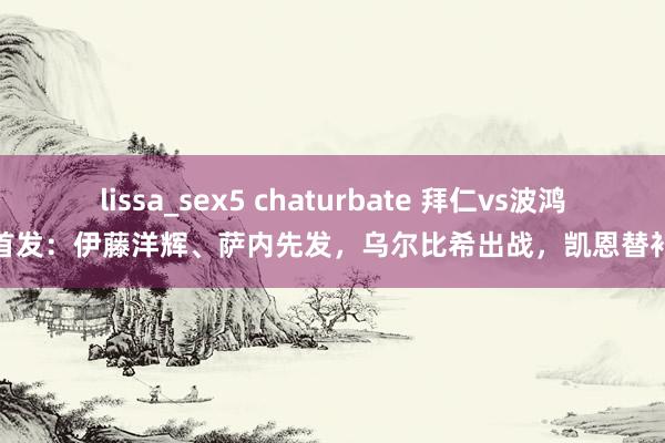 lissa_sex5 chaturbate 拜仁vs波鸿首发：伊藤洋辉、萨内先发，乌尔比希出战，凯恩替补
