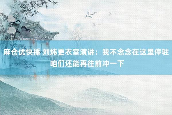 麻仓优快播 刘炜更衣室演讲：我不念念在这里停驻 咱们还能再往前冲一下