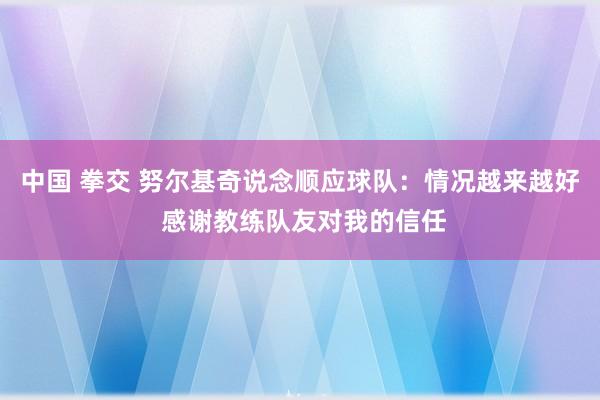 中国 拳交 努尔基奇说念顺应球队：情况越来越好 感谢教练队友对我的信任