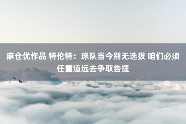 麻仓优作品 特伦特：球队当今别无选拔 咱们必须任重道远去争取告捷