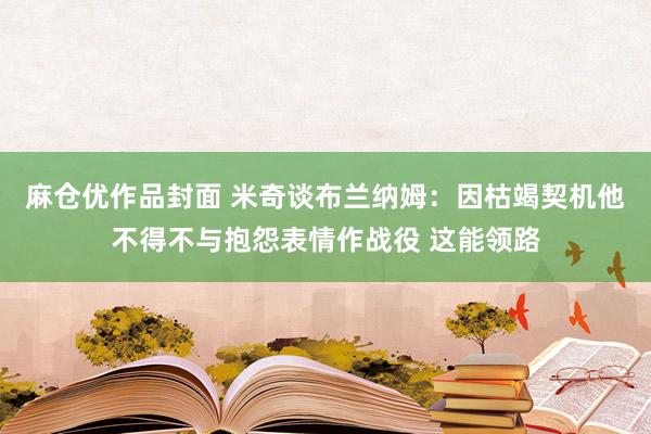 麻仓优作品封面 米奇谈布兰纳姆：因枯竭契机他不得不与抱怨表情作战役 这能领路