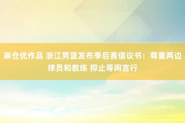 麻仓优作品 浙江男篮发布季后赛倡议书：尊重两边球员和教练 抑止等闲言行