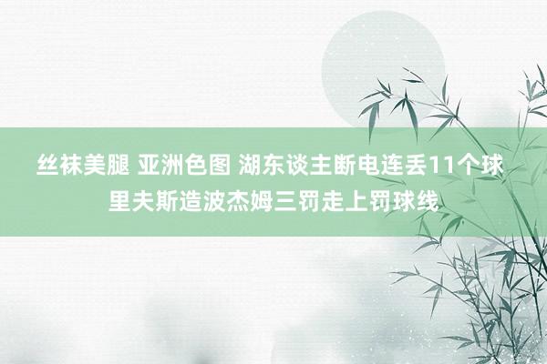 丝袜美腿 亚洲色图 湖东谈主断电连丢11个球 里夫斯造波杰姆三罚走上罚球线