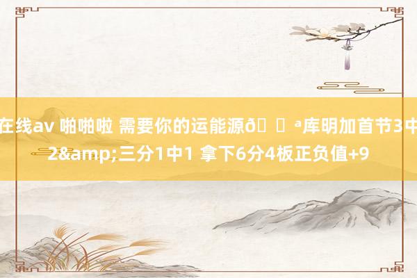 在线av 啪啪啦 需要你的运能源💪库明加首节3中2&三分1中1 拿下6分4板正负值+9