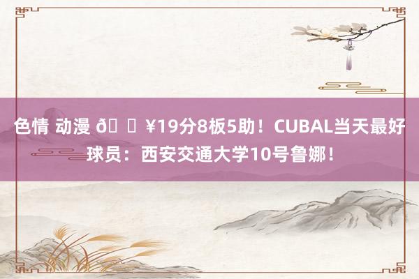 色情 动漫 🔥19分8板5助！CUBAL当天最好球员：西安交通大学10号鲁娜！