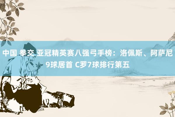 中国 拳交 亚冠精英赛八强弓手榜：洛佩斯、阿萨尼9球居首 C罗7球排行第五