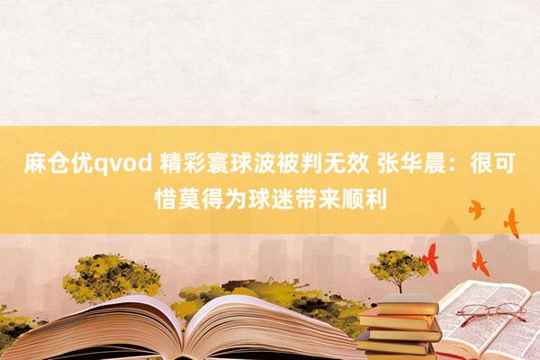 麻仓优qvod 精彩寰球波被判无效 张华晨：很可惜莫得为球迷带来顺利