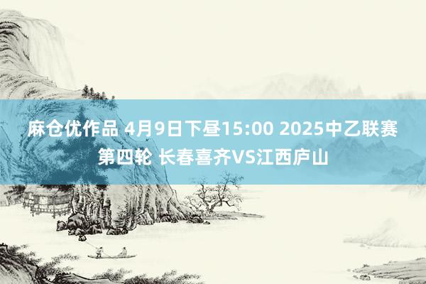 麻仓优作品 4月9日下昼15:00 2025中乙联赛第四轮 长春喜齐VS江西庐山