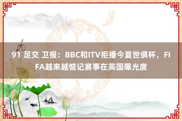 91 足交 卫报：BBC和ITV拒播今夏世俱杯，FIFA越来越惦记赛事在英国曝光度