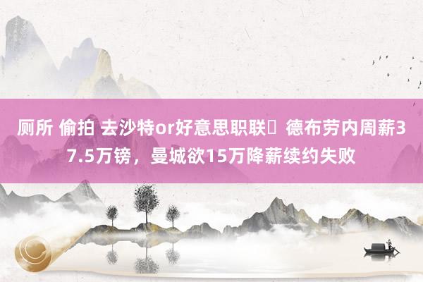 厕所 偷拍 去沙特or好意思职联❓德布劳内周薪37.5万镑，曼城欲15万降薪续约失败