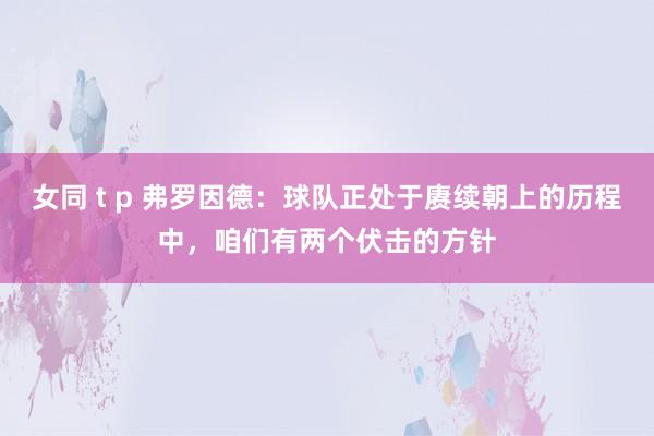 女同 t p 弗罗因德：球队正处于赓续朝上的历程中，咱们有两个伏击的方针