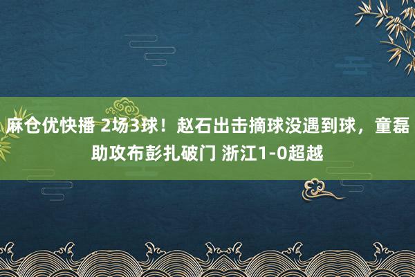 麻仓优快播 2场3球！赵石出击摘球没遇到球，童磊助攻布彭扎破门 浙江1-0超越