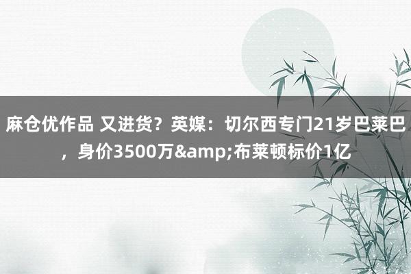 麻仓优作品 又进货？英媒：切尔西专门21岁巴莱巴，身价3500万&布莱顿标价1亿