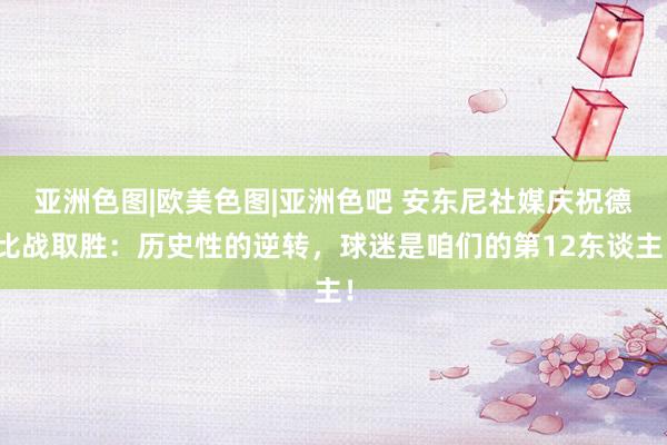 亚洲色图|欧美色图|亚洲色吧 安东尼社媒庆祝德比战取胜：历史性的逆转，球迷是咱们的第12东谈主！
